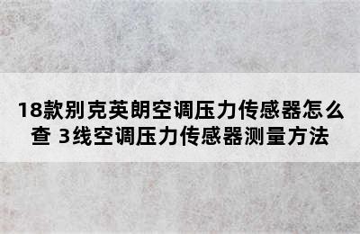 18款别克英朗空调压力传感器怎么查 3线空调压力传感器测量方法